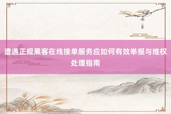 遭遇正规黑客在线接单服务应如何有效举报与维权处理指南