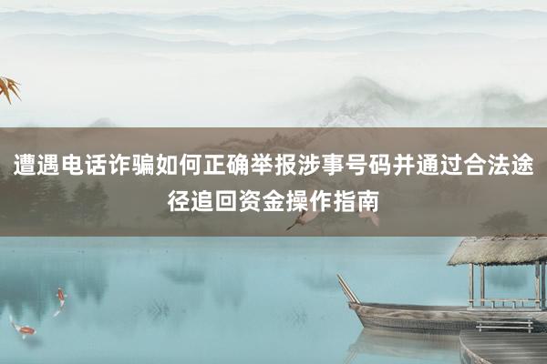遭遇电话诈骗如何正确举报涉事号码并通过合法途径追回资金操作指南