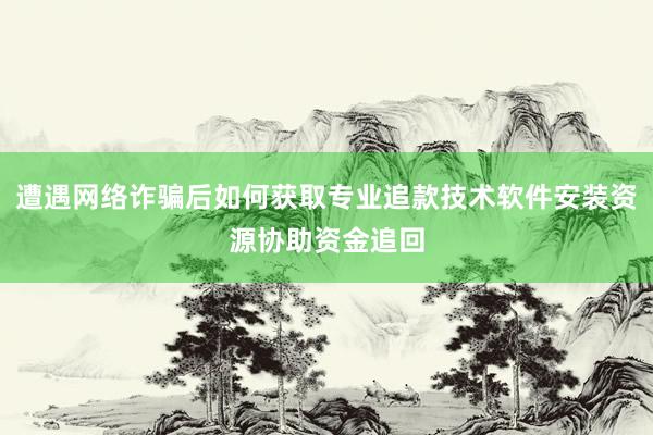 遭遇网络诈骗后如何获取专业追款技术软件安装资源协助资金追回