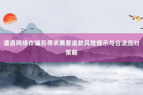 遭遇网络诈骗后寻求黑客追款风险提示与合法应对策略