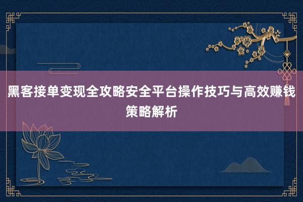 黑客接单变现全攻略安全平台操作技巧与高效赚钱策略解析