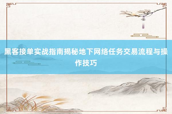 黑客接单实战指南揭秘地下网络任务交易流程与操作技巧