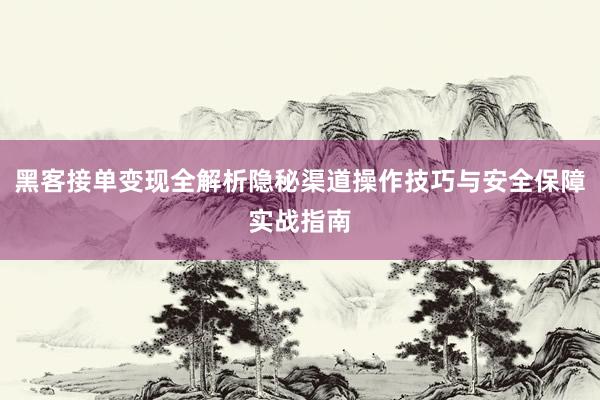 黑客接单变现全解析隐秘渠道操作技巧与安全保障实战指南