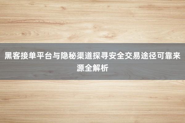 黑客接单平台与隐秘渠道探寻安全交易途径可靠来源全解析
