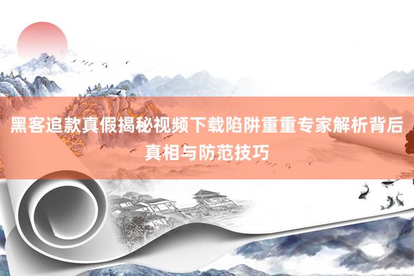 黑客追款真假揭秘视频下载陷阱重重专家解析背后真相与防范技巧
