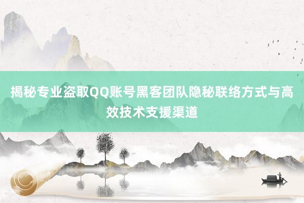 揭秘专业盗取QQ账号黑客团队隐秘联络方式与高效技术支援渠道