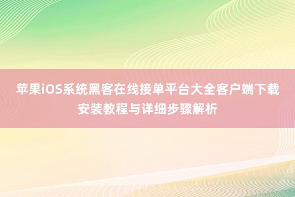 苹果iOS系统黑客在线接单平台大全客户端下载安装教程与详细步骤解析