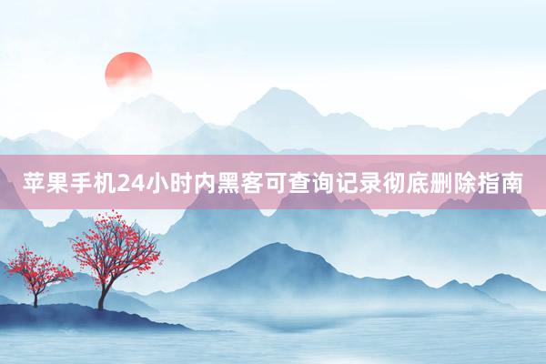 苹果手机24小时内黑客可查询记录彻底删除指南