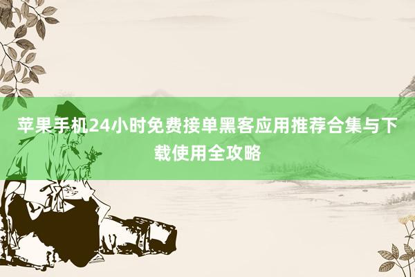 苹果手机24小时免费接单黑客应用推荐合集与下载使用全攻略