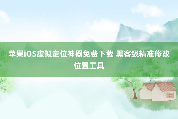 苹果iOS虚拟定位神器免费下载 黑客级精准修改位置工具