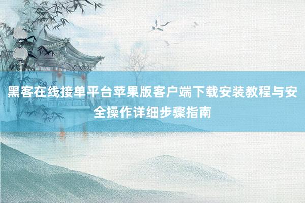黑客在线接单平台苹果版客户端下载安装教程与安全操作详细步骤指南