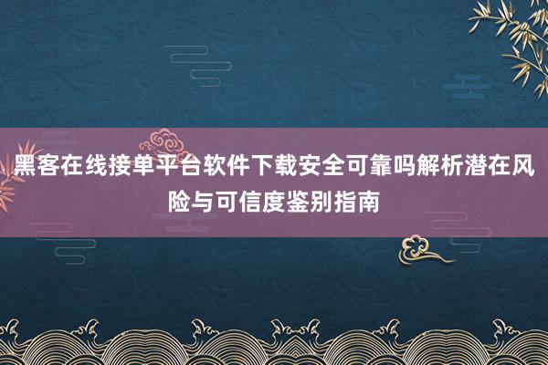 黑客在线接单平台软件下载安全可靠吗解析潜在风险与可信度鉴别指南