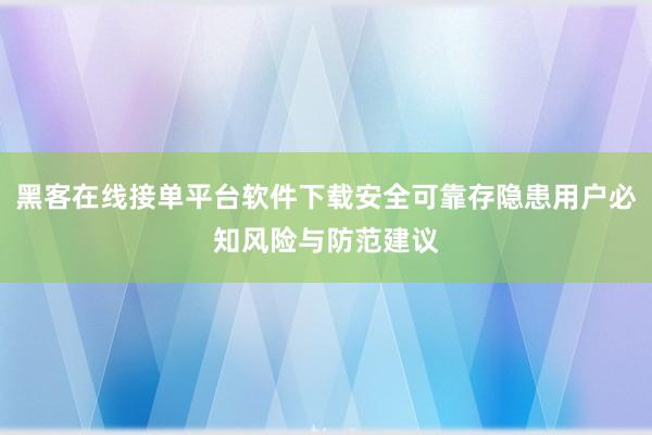 黑客在线接单平台软件下载安全可靠存隐患用户必知风险与防范建议