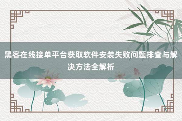 黑客在线接单平台获取软件安装失败问题排查与解决方法全解析