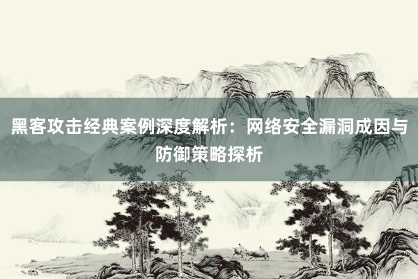 黑客攻击经典案例深度解析:网络安全漏洞成因与防御策略探析