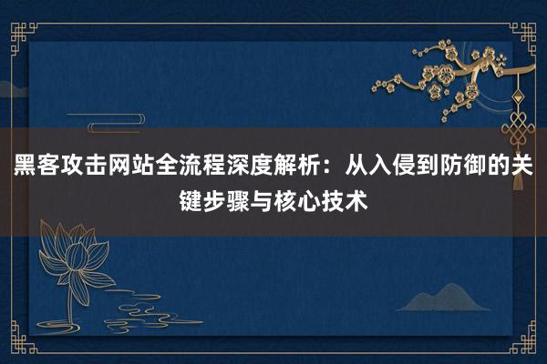 黑客攻击网站全流程深度解析：从入侵到防御的关键步骤与核心技术