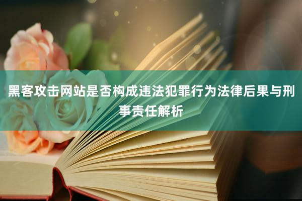 黑客攻击网站是否构成违法犯罪行为法律后果与刑事责任解析