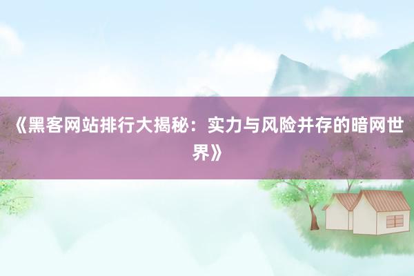 《黑客网站排行大揭秘：实力与风险并存的暗网世界》
