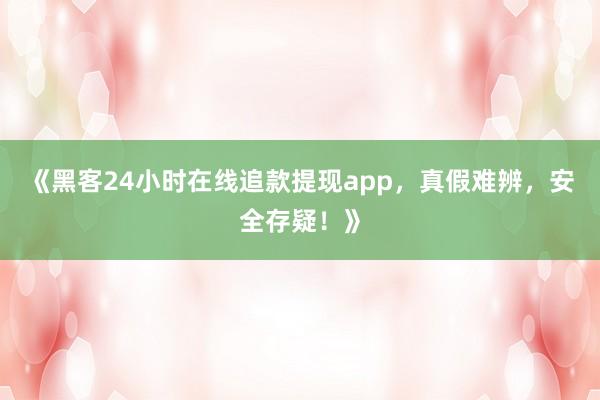 《黑客24小时在线追款提现app，真假难辨，安全存疑！》
