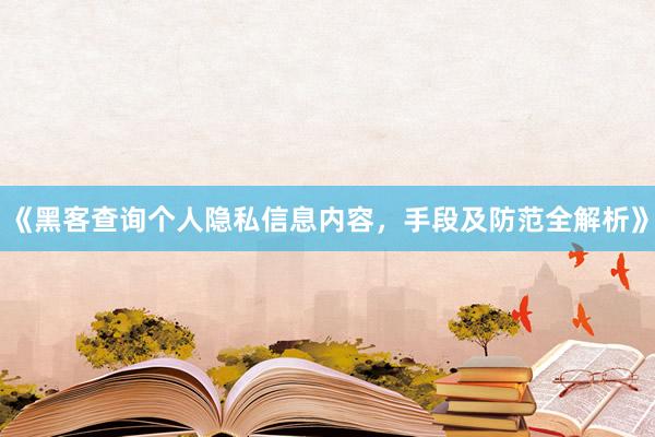 《黑客查询个人隐私信息内容，手段及防范全解析》